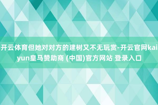 开云体育但她对对方的建树又不无玩赏-开云官网kaiyun皇马赞助商 (中国)官方网站 登录入口