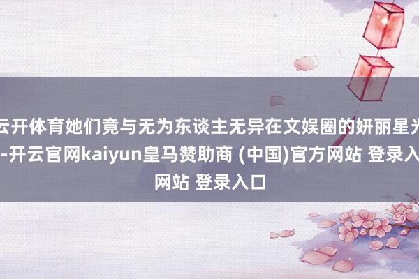 云开体育她们竟与无为东谈主无异在文娱圈的妍丽星光下-开云官网kaiyun皇马赞助商 (中国)官方网站 登录入口