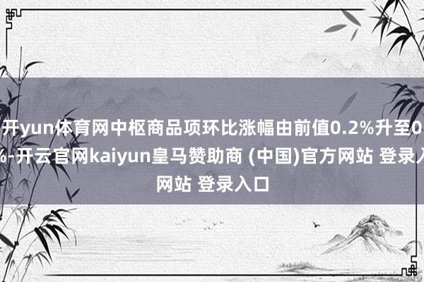 开yun体育网中枢商品项环比涨幅由前值0.2%升至0.3%-开云官网kaiyun皇马赞助商 (中国)官方网站 登录入口