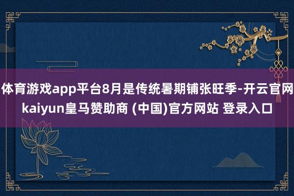体育游戏app平台8月是传统暑期铺张旺季-开云官网kaiyun皇马赞助商 (中国)官方网站 登录入口