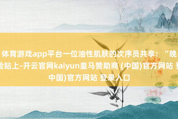 体育游戏app平台一位油性肌肤的次序员共享：“晚上洗完脸贴上-开云官网kaiyun皇马赞助商 (中国)官方网站 登录入口