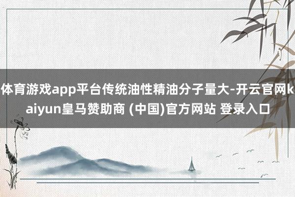 体育游戏app平台传统油性精油分子量大-开云官网kaiyun皇马赞助商 (中国)官方网站 登录入口