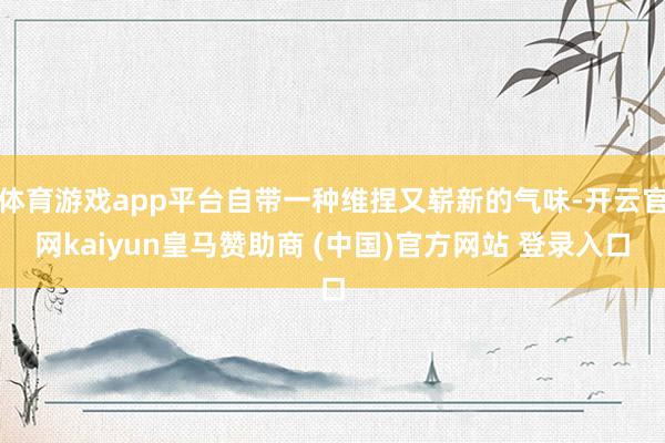 体育游戏app平台自带一种维捏又崭新的气味-开云官网kaiyun皇马赞助商 (中国)官方网站 登录入口