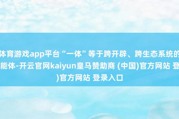 体育游戏app平台“一体”等于跨开辟、跨生态系统的超等智能体-开云官网kaiyun皇马赞助商 (中国)官方网站 登录入口