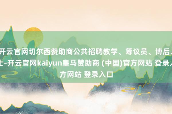 开云官网切尔西赞助商公共招聘教学、筹议员、博后、博士-开云官网kaiyun皇马赞助商 (中国)官方网站 登录入口