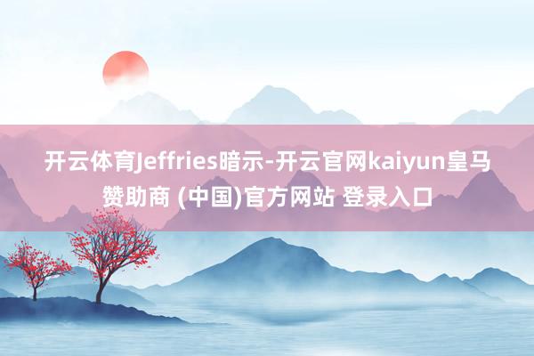开云体育　　Jeffries暗示-开云官网kaiyun皇马赞助商 (中国)官方网站 登录入口