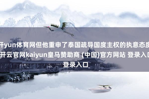 开yun体育网但他重申了泰国疏导国度主权的执意态度-开云官网kaiyun皇马赞助商 (中国)官方网站 登录入口