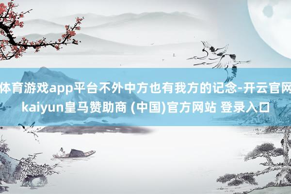 体育游戏app平台不外中方也有我方的记念-开云官网kaiyun皇马赞助商 (中国)官方网站 登录入口