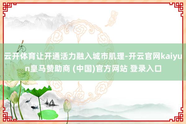 云开体育让开通活力融入城市肌理-开云官网kaiyun皇马赞助商 (中国)官方网站 登录入口