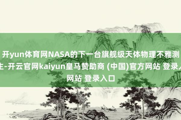 开yun体育网NASA的下一台旗舰级天体物理不雅测诞生-开云官网kaiyun皇马赞助商 (中国)官方网站 登录入口