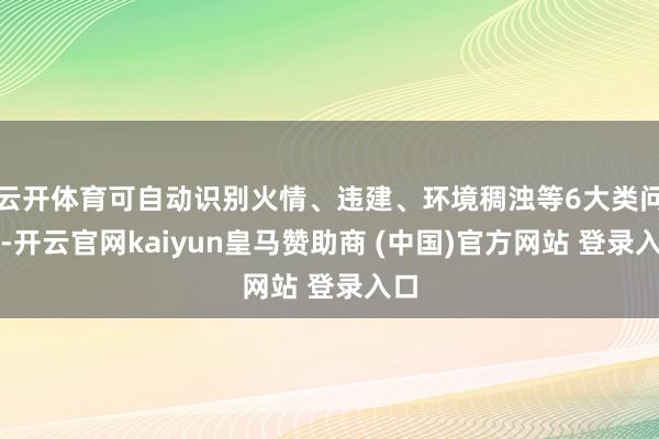 云开体育可自动识别火情、违建、环境稠浊等6大类问题-开云官网kaiyun皇马赞助商 (中国)官方网站 登录入口