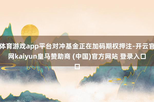 体育游戏app平台对冲基金正在加码期权押注-开云官网kaiyun皇马赞助商 (中国)官方网站 登录入口