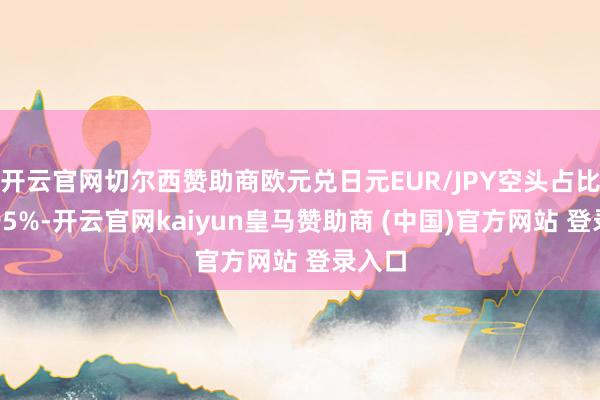 开云官网切尔西赞助商欧元兑日元EUR/JPY空头占比高达95%-开云官网kaiyun皇马赞助商 (中国)官方网站 登录入口