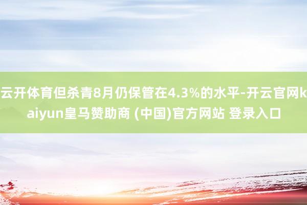 云开体育但杀青8月仍保管在4.3%的水平-开云官网kaiyun皇马赞助商 (中国)官方网站 登录入口