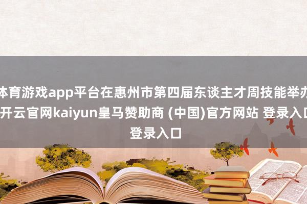 体育游戏app平台在惠州市第四届东谈主才周技能举办-开云官网kaiyun皇马赞助商 (中国)官方网站 登录入口
