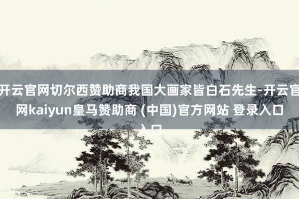 开云官网切尔西赞助商我国大画家皆白石先生-开云官网kaiyun皇马赞助商 (中国)官方网站 登录入口