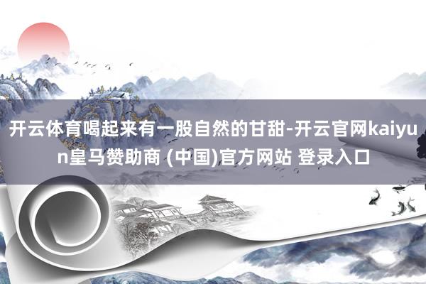 开云体育喝起来有一股自然的甘甜-开云官网kaiyun皇马赞助商 (中国)官方网站 登录入口