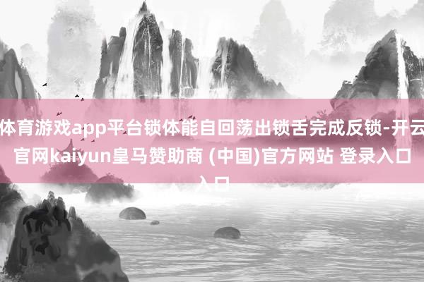 体育游戏app平台锁体能自回荡出锁舌完成反锁-开云官网kaiyun皇马赞助商 (中国)官方网站 登录入口