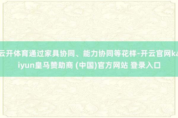 云开体育通过家具协同、能力协同等花样-开云官网kaiyun皇马赞助商 (中国)官方网站 登录入口