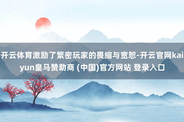 开云体育激励了繁密玩家的畏缩与宽恕-开云官网kaiyun皇马赞助商 (中国)官方网站 登录入口