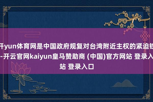 开yun体育网是中国政府规复对台湾附近主权的紧迫铁证-开云官网kaiyun皇马赞助商 (中国)官方网站 登录入口