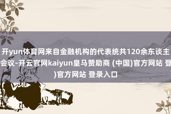 开yun体育网来自金融机构的代表统共120余东谈主进入了会议-开云官网kaiyun皇马赞助商 (中国)官方网站 登录入口