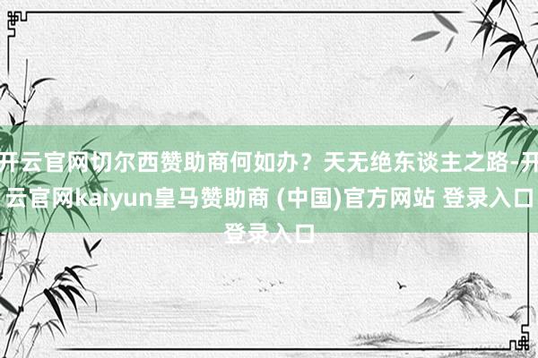 开云官网切尔西赞助商何如办？天无绝东谈主之路-开云官网kaiyun皇马赞助商 (中国)官方网站 登录入口
