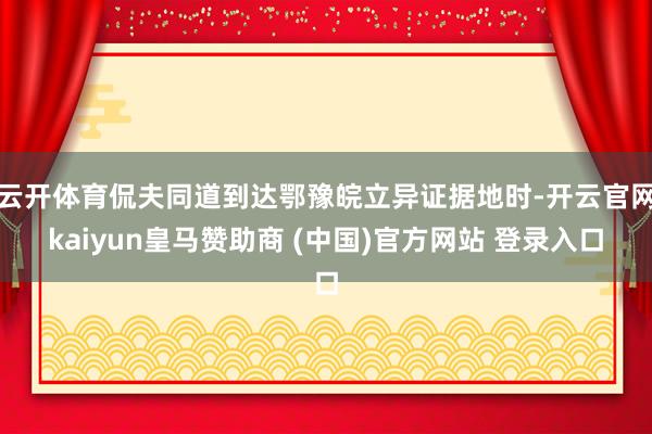 云开体育侃夫同道到达鄂豫皖立异证据地时-开云官网kaiyun皇马赞助商 (中国)官方网站 登录入口