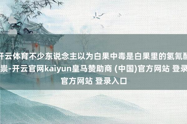 开云体育不少东说念主以为白果中毒是白果里的氢氰酸在作祟-开云官网kaiyun皇马赞助商 (中国)官方网站 登录入口