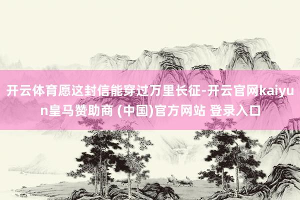 开云体育愿这封信能穿过万里长征-开云官网kaiyun皇马赞助商 (中国)官方网站 登录入口