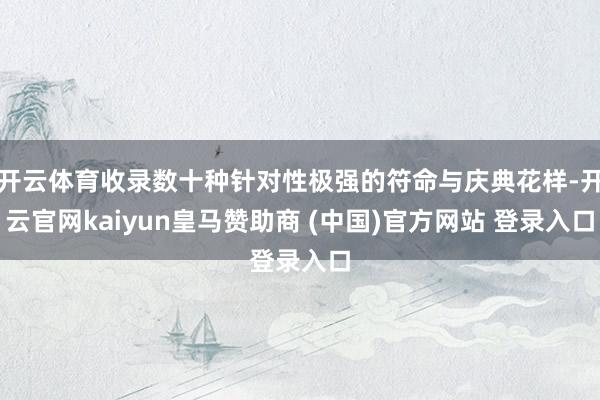 开云体育收录数十种针对性极强的符命与庆典花样-开云官网kaiyun皇马赞助商 (中国)官方网站 登录入口