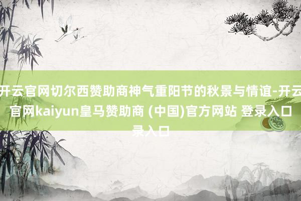 开云官网切尔西赞助商神气重阳节的秋景与情谊-开云官网kaiyun皇马赞助商 (中国)官方网站 登录入口