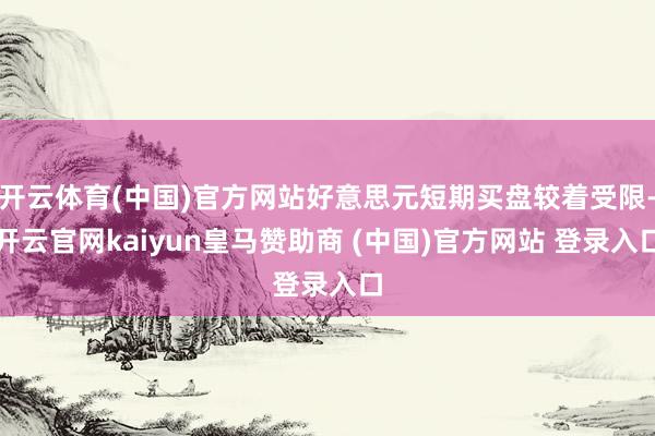 开云体育(中国)官方网站好意思元短期买盘较着受限-开云官网kaiyun皇马赞助商 (中国)官方网站 登录入口