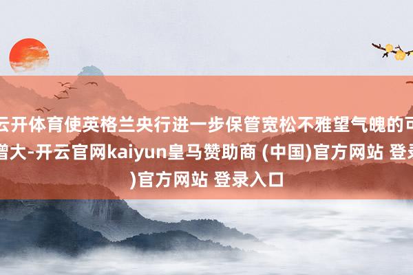 云开体育使英格兰央行进一步保管宽松不雅望气魄的可能性增大-开云官网kaiyun皇马赞助商 (中国)官方网站 登录入口