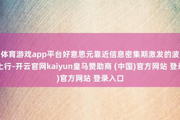 体育游戏app平台好意思元靠近信息密集期激发的波动率上行-开云官网kaiyun皇马赞助商 (中国)官方网站 登录入口