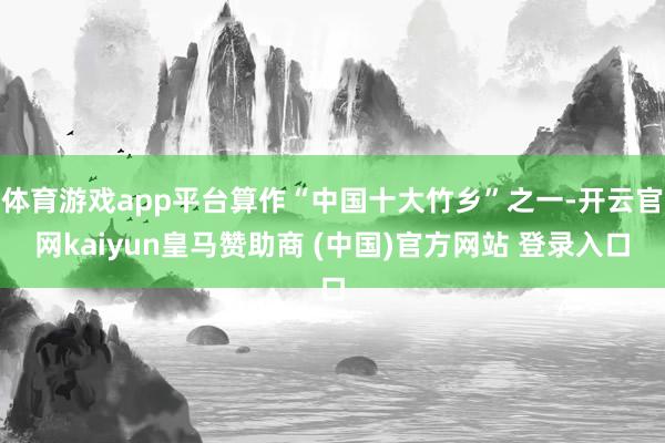 体育游戏app平台算作“中国十大竹乡”之一-开云官网kaiyun皇马赞助商 (中国)官方网站 登录入口