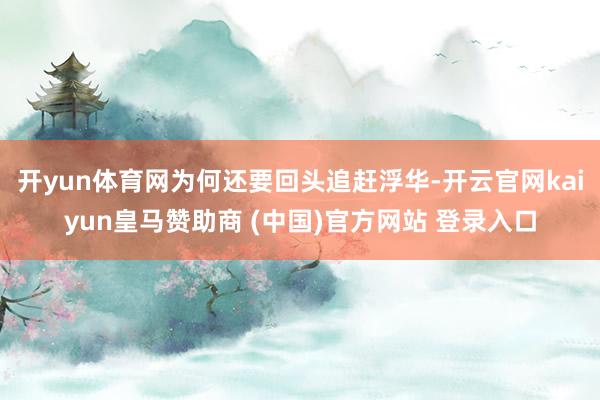 开yun体育网为何还要回头追赶浮华-开云官网kaiyun皇马赞助商 (中国)官方网站 登录入口
