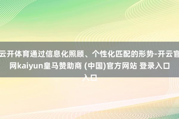 云开体育通过信息化照顾、个性化匹配的形势-开云官网kaiyun皇马赞助商 (中国)官方网站 登录入口