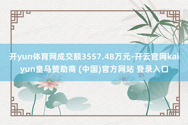 开yun体育网成交额3557.48万元-开云官网kaiyun皇马赞助商 (中国)官方网站 登录入口