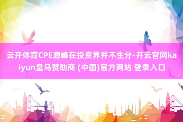 云开体育　　CPE源峰在投资界并不生分-开云官网kaiyun皇马赞助商 (中国)官方网站 登录入口