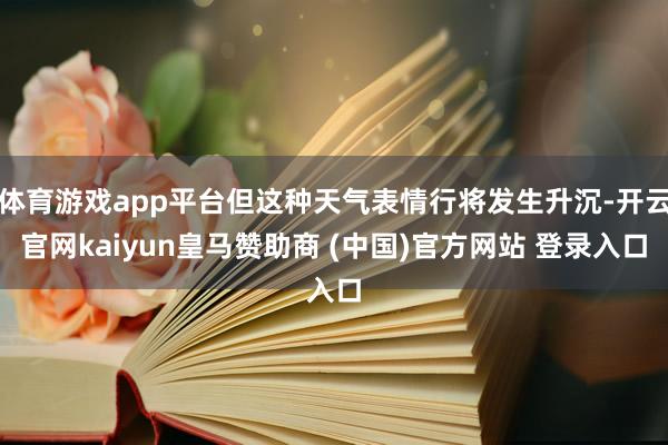 体育游戏app平台但这种天气表情行将发生升沉-开云官网kaiyun皇马赞助商 (中国)官方网站 登录入口