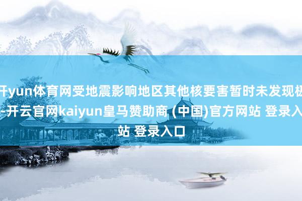 开yun体育网受地震影响地区其他核要害暂时未发现极端-开云官网kaiyun皇马赞助商 (中国)官方网站 登录入口