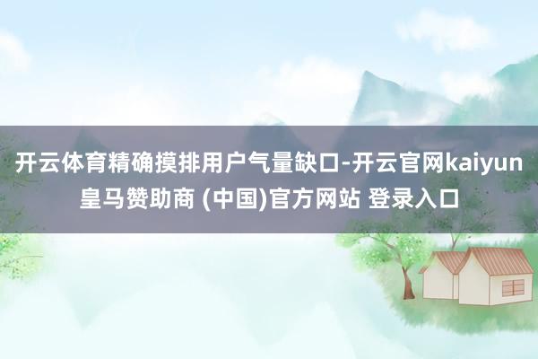 开云体育精确摸排用户气量缺口-开云官网kaiyun皇马赞助商 (中国)官方网站 登录入口