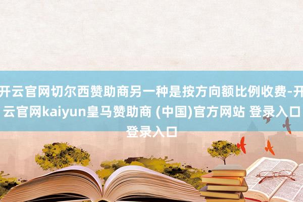 开云官网切尔西赞助商另一种是按方向额比例收费-开云官网kaiyun皇马赞助商 (中国)官方网站 登录入口