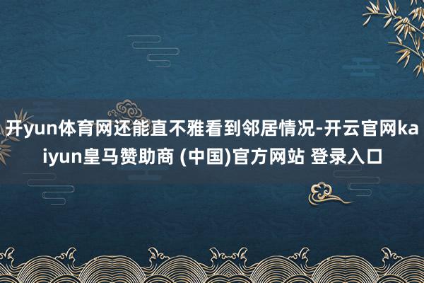 开yun体育网还能直不雅看到邻居情况-开云官网kaiyun皇马赞助商 (中国)官方网站 登录入口