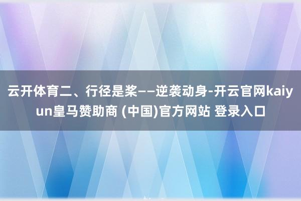 云开体育二、行径是桨——逆袭动身-开云官网kaiyun皇马赞助商 (中国)官方网站 登录入口