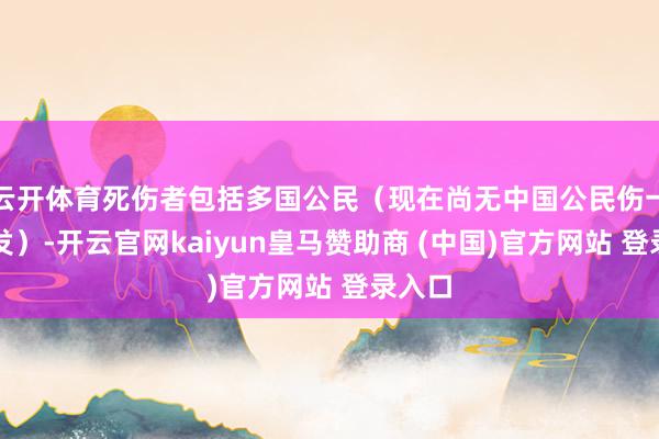 云开体育死伤者包括多国公民（现在尚无中国公民伤一火阐发）-开云官网kaiyun皇马赞助商 (中国)官方网站 登录入口