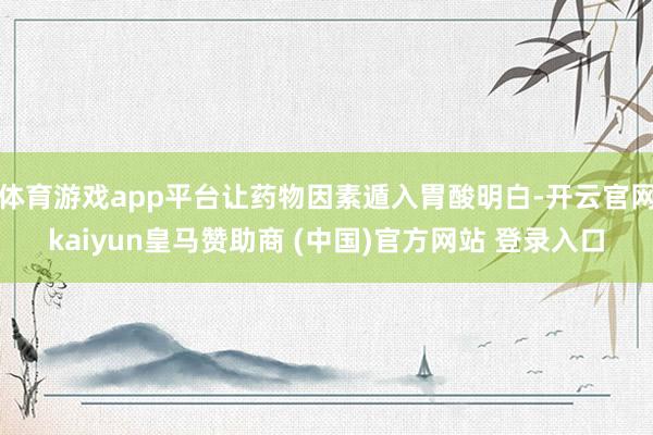 体育游戏app平台让药物因素遁入胃酸明白-开云官网kaiyun皇马赞助商 (中国)官方网站 登录入口