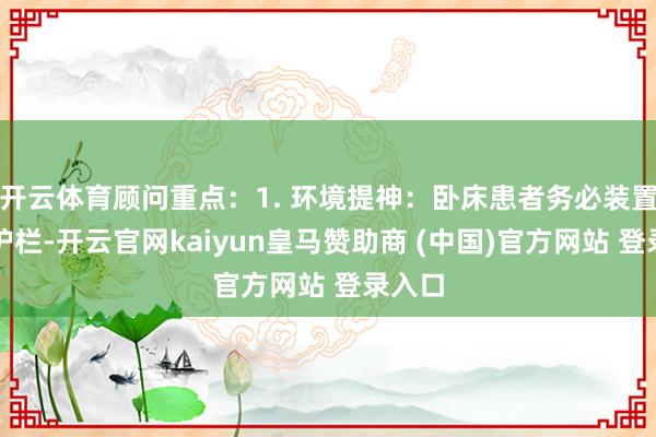 开云体育顾问重点：1. 环境提神：卧床患者务必装置床边护栏-开云官网kaiyun皇马赞助商 (中国)官方网站 登录入口