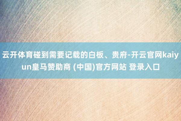 云开体育碰到需要记载的白板、贵府-开云官网kaiyun皇马赞助商 (中国)官方网站 登录入口
